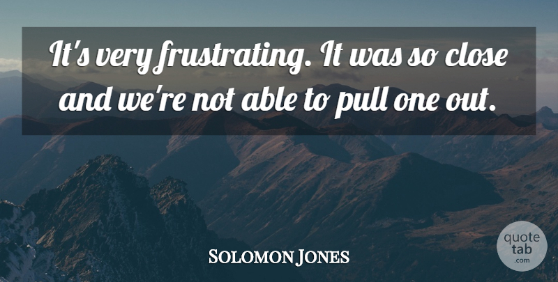 Solomon Jones Quote About Close, Pull: Its Very Frustrating It Was...