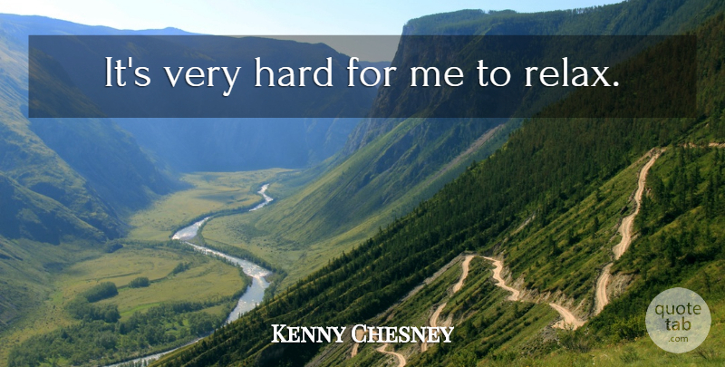 Kenny Chesney Quote About Relax, Hard: Its Very Hard For Me...