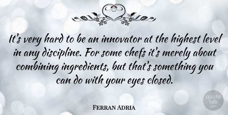 Ferran Adria Quote About Eye, Discipline, Levels: Its Very Hard To Be...