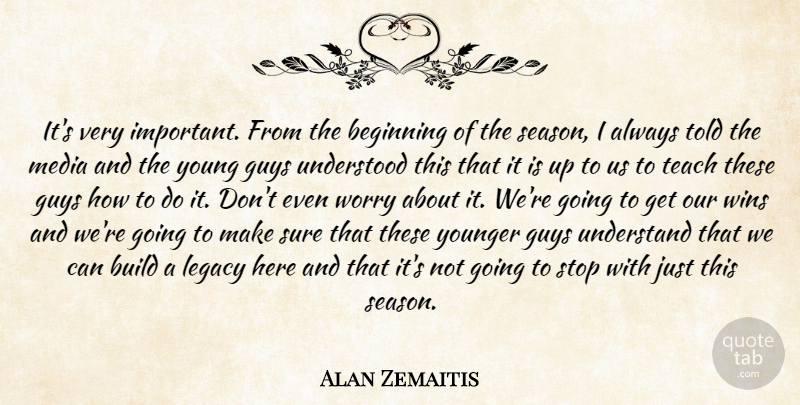 Alan Zemaitis Quote About Beginning, Build, Guys, Legacy, Media: Its Very Important From The...