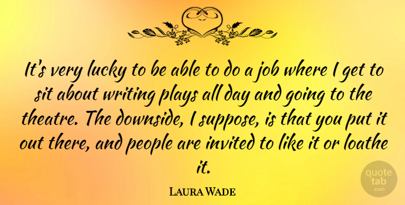 Laura Wade Quote About Invited, Job, Loathe, People, Plays: Its Very Lucky To Be...