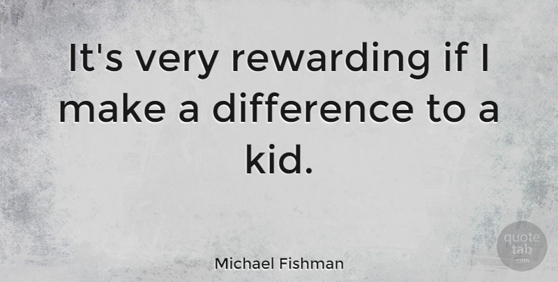Michael Fishman Quote About Kids, Differences, Making A Difference: Its Very Rewarding If I...