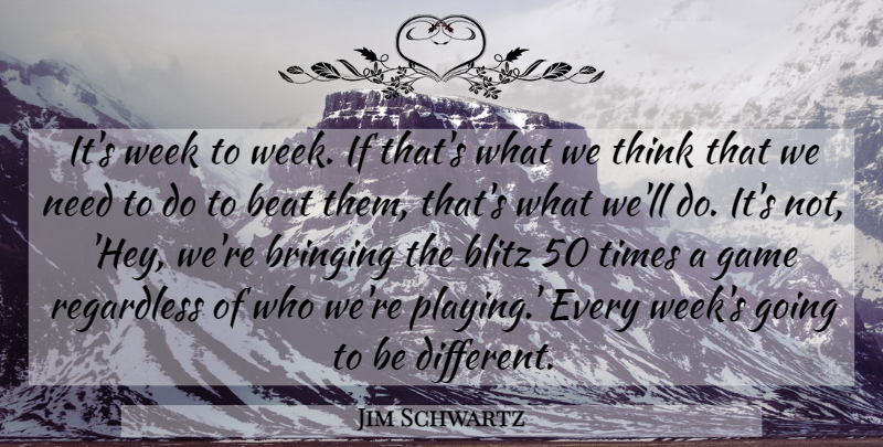 Jim Schwartz Quote About Beat, Blitz, Bringing, Game, Regardless: Its Week To Week If...