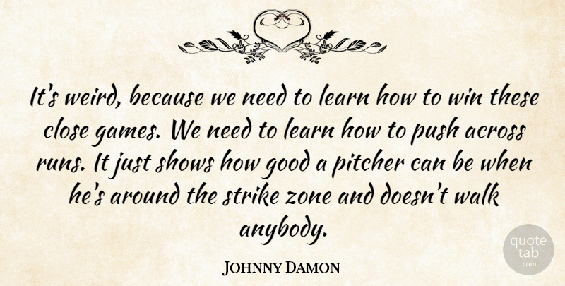 Johnny Damon Quote About Across, Close, Good, Learn, Pitcher: Its Weird Because We Need...