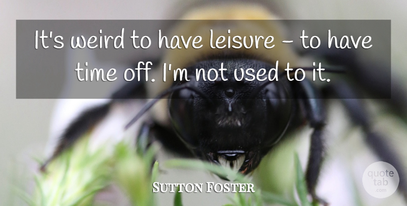 Sutton Foster Quote About Leisure, Used, Time Off: Its Weird To Have Leisure...
