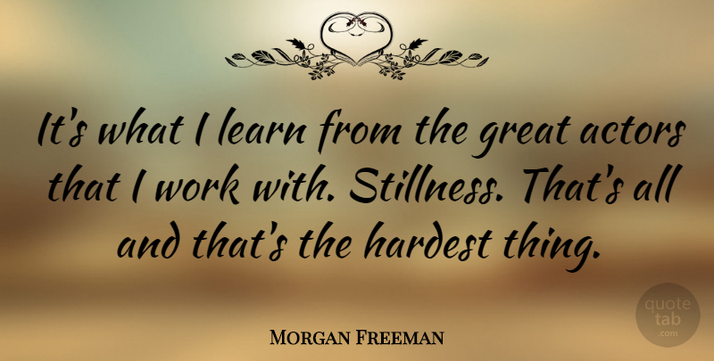 Morgan Freeman Quote About Actors, Hardest, Stillness: Its What I Learn From...