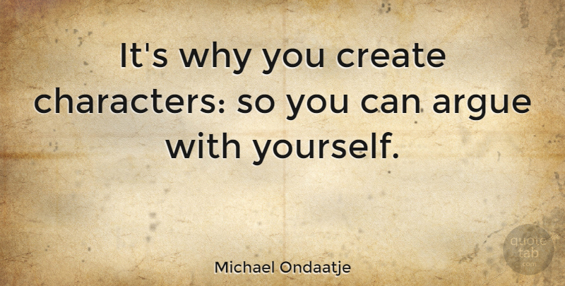 Michael Ondaatje Quote About Character, Arguing: Its Why You Create Characters...