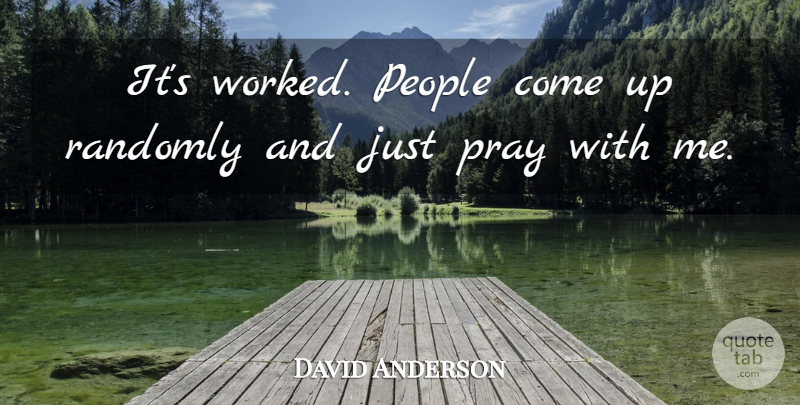 David Anderson Quote About People, Pray, Randomly: Its Worked People Come Up...