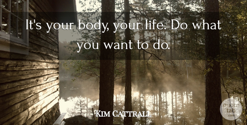 Kim Cattrall Quote About Body, Want, What You Want: Its Your Body Your Life...