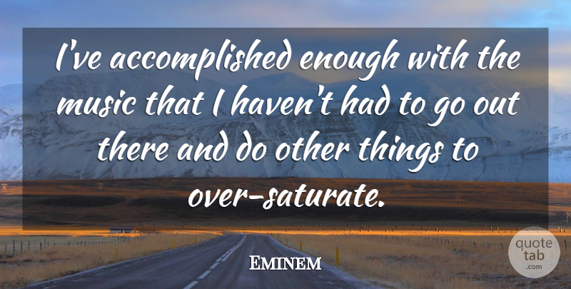 Eminem Quote About Music, Enough, Accomplished: Ive Accomplished Enough With The...