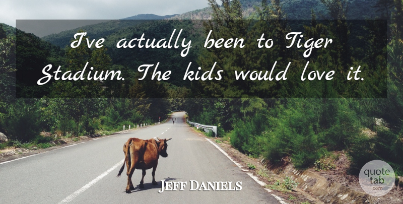 Jeff Daniels Quote About Kids, Love, Tiger: Ive Actually Been To Tiger...