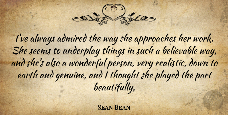 Sean Bean Quote About Admired, Approaches, Believable, Earth, Played: Ive Always Admired The Way...