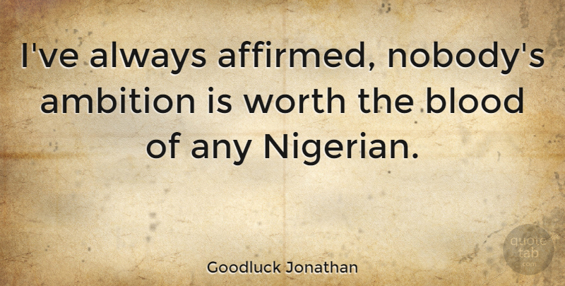 Goodluck Jonathan Quote About Ambition, Blood, Worth: Ive Always Affirmed Nobodys Ambition...