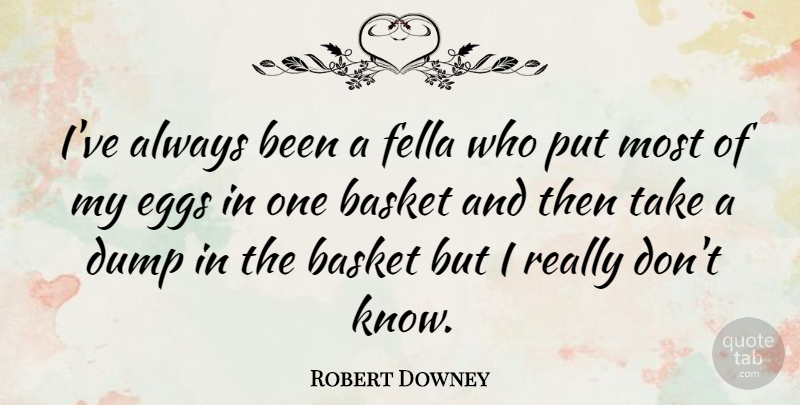 Robert Downey Quote About Basket, Dump, Eggs, Fella: Ive Always Been A Fella...