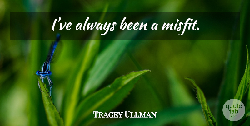 Tracey Ullman Quote About Misfits: Ive Always Been A Misfit...