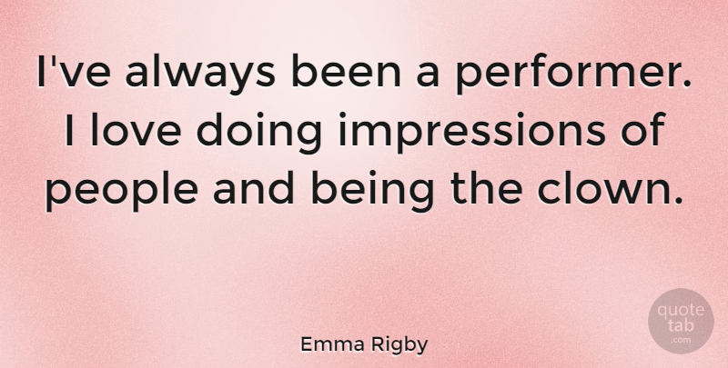 Emma Rigby Quote About Love, People: Ive Always Been A Performer...