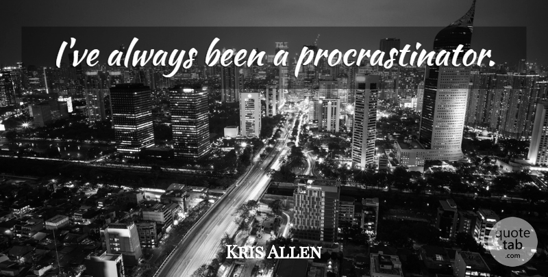 Kris Allen Quote About Procrastinator: Ive Always Been A Procrastinator...