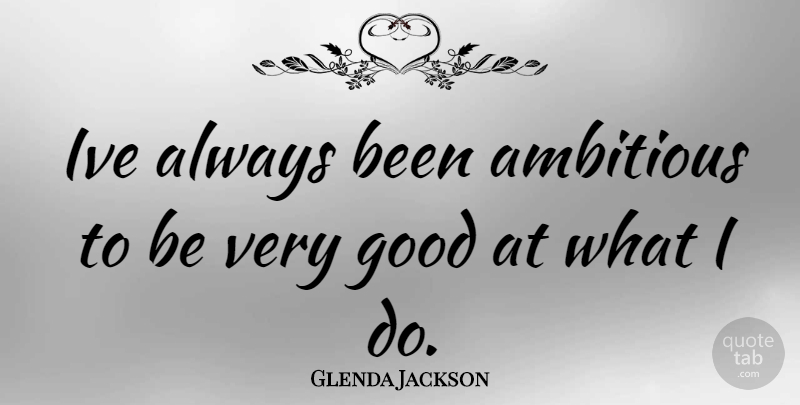 Glenda Jackson Quote About Ambitious, Very Good: Ive Always Been Ambitious To...