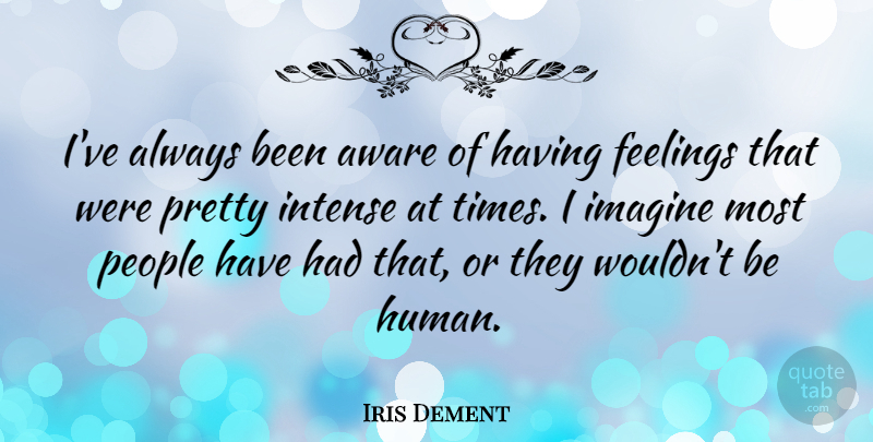Iris Dement Quote About People, Feelings, Imagine: Ive Always Been Aware Of...