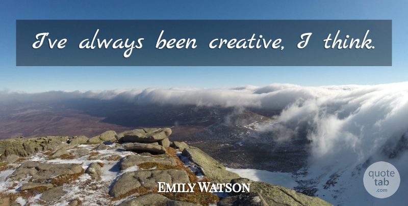 Emily Watson Quote About Thinking, Creative: Ive Always Been Creative I...