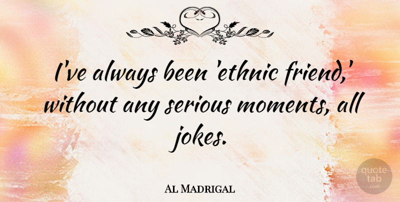 Al Madrigal Quote About Serious: Ive Always Been Ethnic Friend...