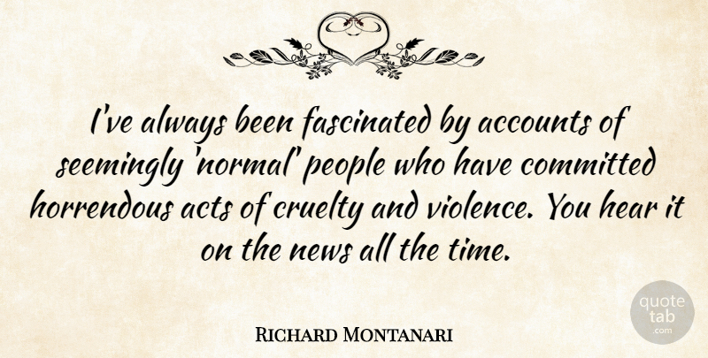 Richard Montanari Quote About Accounts, Acts, Committed, Cruelty, Fascinated: Ive Always Been Fascinated By...