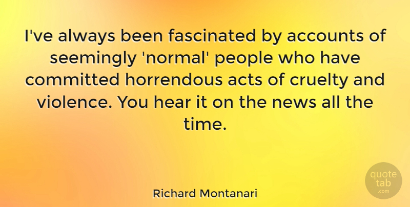 Richard Montanari Quote About Accounts, Acts, Committed, Cruelty, Fascinated: Ive Always Been Fascinated By...