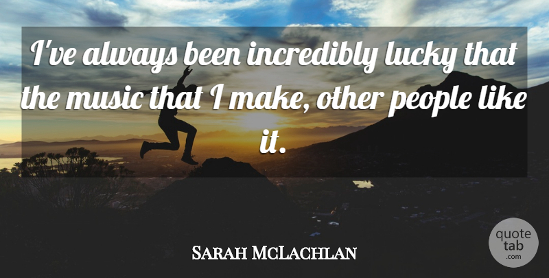Sarah McLachlan Quote About Music, People: Ive Always Been Incredibly Lucky...