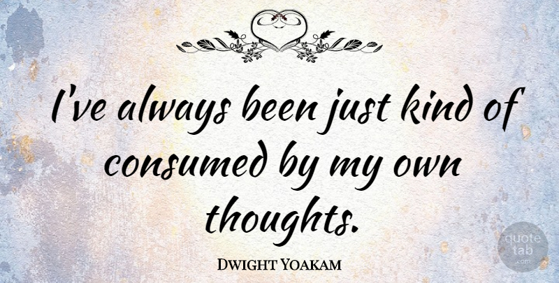 Dwight Yoakam Quote About Kind, My Own, Consumed: Ive Always Been Just Kind...