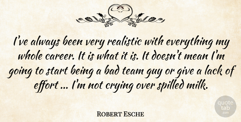 Robert Esche Quote About Bad, Crying, Effort, Guy, Lack: Ive Always Been Very Realistic...