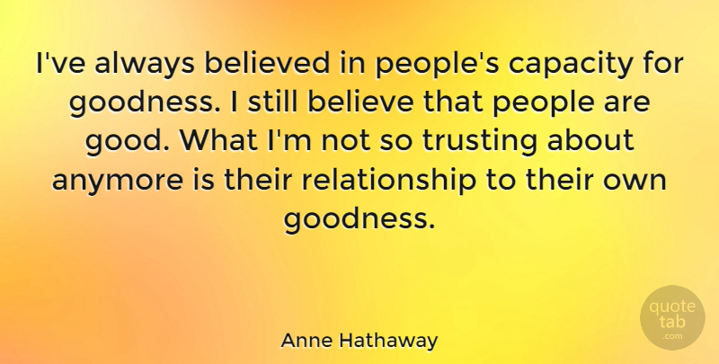 Anne Hathaway Quote About Believe, People, Goodness: Ive Always Believed In Peoples...