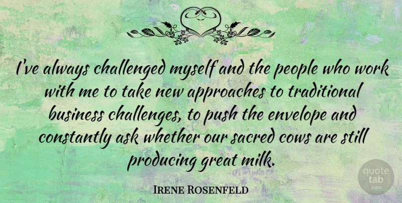 Irene Rosenfeld Quote About Approaches, Ask, Business, Challenged, Constantly: Ive Always Challenged Myself And...
