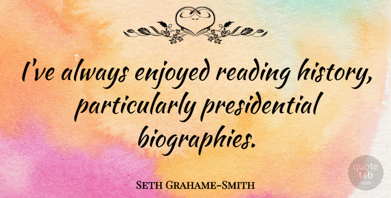 Seth Grahame-Smith Quote About Reading, Presidential, Biographies: Ive Always Enjoyed Reading History...