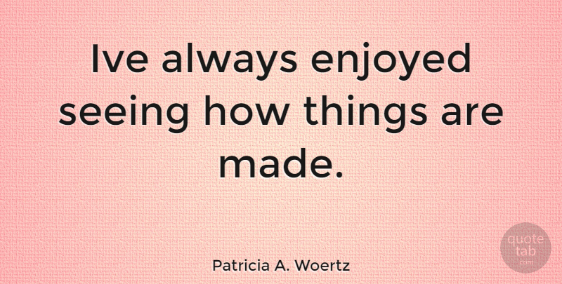 Patricia A. Woertz Quote About Made, Seeing, Enjoyed: Ive Always Enjoyed Seeing How...