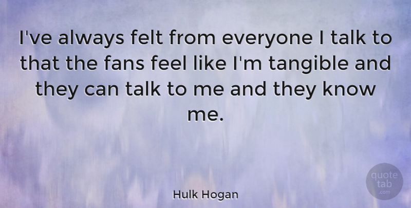 Hulk Hogan Quote About Tangible, Fans, Talk To Me: Ive Always Felt From Everyone...