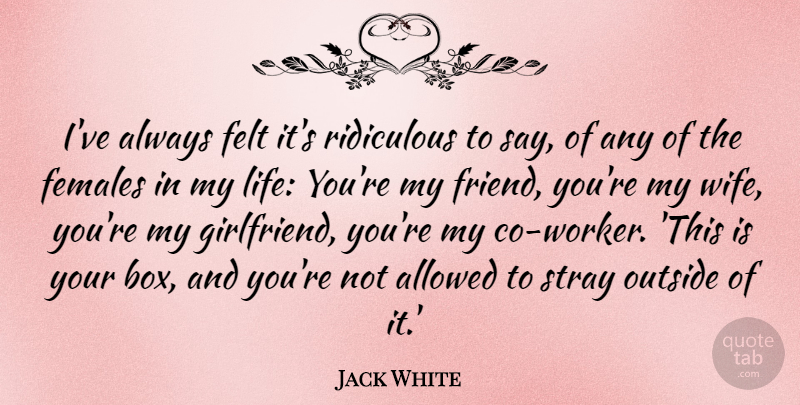 Jack White Quote About Girlfriend, Wife, Female: Ive Always Felt Its Ridiculous...
