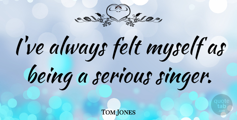 Tom Jones Quote About Serious, Singers, Felt: Ive Always Felt Myself As...