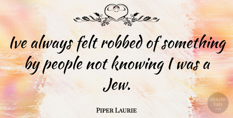 Piper Laurie Quote About Knowing, People, Jew: Ive Always Felt Robbed Of...