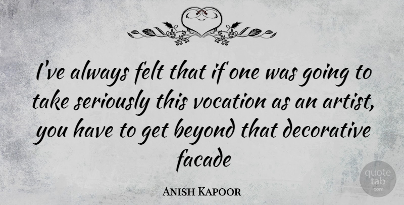 Anish Kapoor Quote About Artist, Vocation, Facade: Ive Always Felt That If...