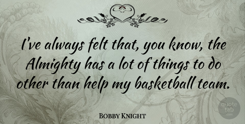 Bobby Knight Quote About Basketball, Team, Helping: Ive Always Felt That You...