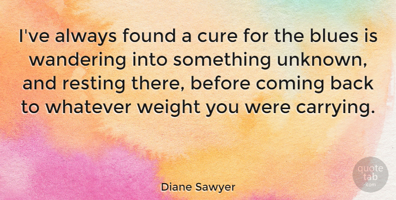 Diane Sawyer Quote About Coming, Cure, Resting, Wandering, Weight: Ive Always Found A Cure...
