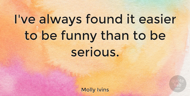 Molly Ivins Quote About Serious, Easier, Found: Ive Always Found It Easier...