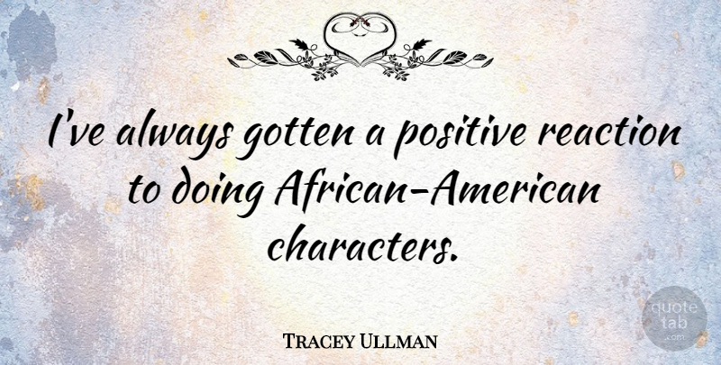 Tracey Ullman Quote About Character, African American, Reactions: Ive Always Gotten A Positive...