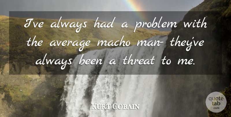 Kurt Cobain Quote About Average, Macho, Man, Problem, Threat: Ive Always Had A Problem...