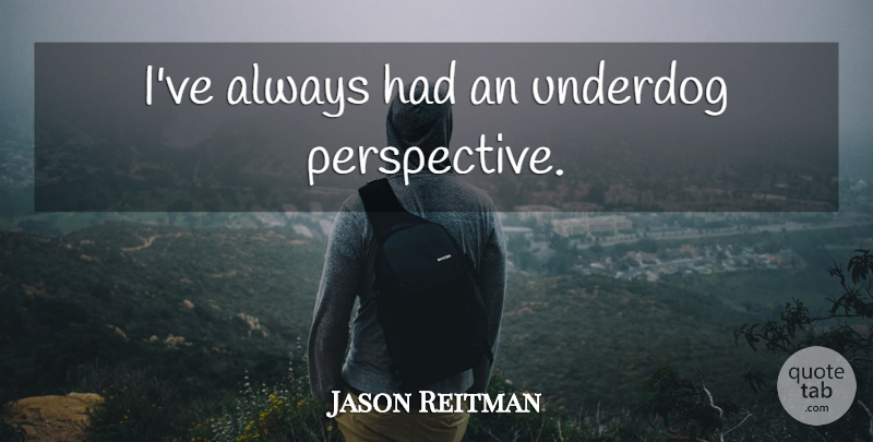 Jason Reitman Quote About Perspective, Underdog: Ive Always Had An Underdog...