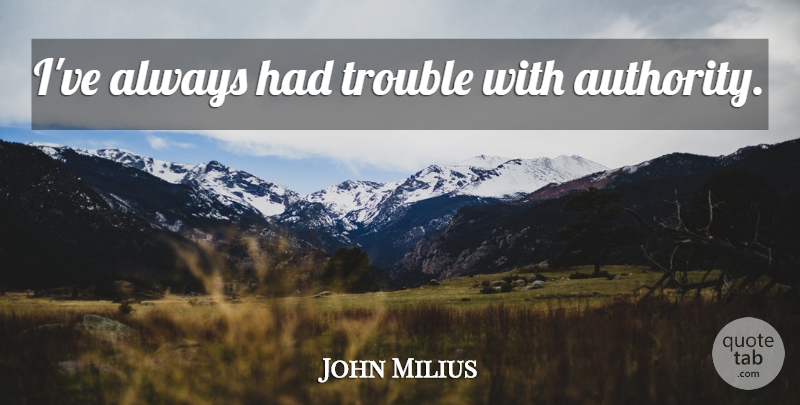John Milius Quote About Trouble, Authority: Ive Always Had Trouble With...