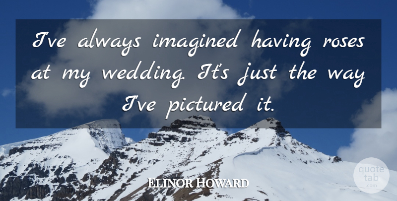 Elinor Howard Quote About Imagined, Roses, Wedding: Ive Always Imagined Having Roses...