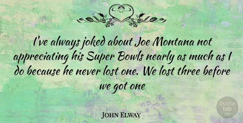 John Elway Quote About Lost Ones, Appreciate, Three: Ive Always Joked About Joe...