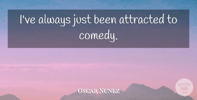 Oscar Nunez Quote About Comedy: Ive Always Just Been Attracted...