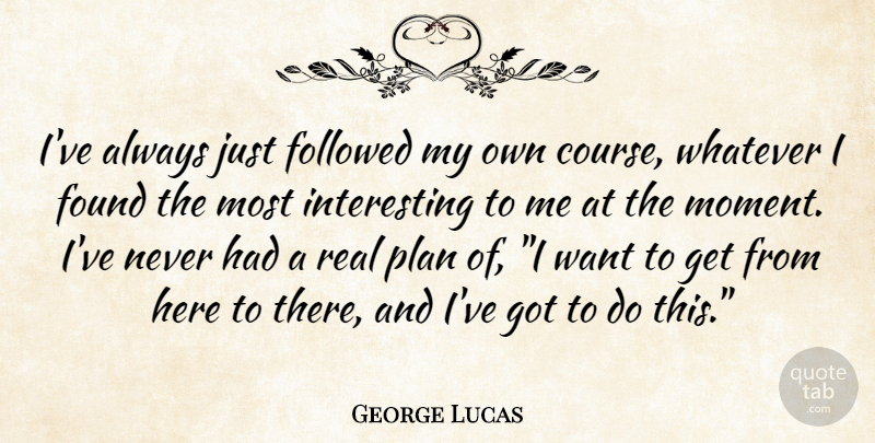 George Lucas Quote About Real, Interesting, Want: Ive Always Just Followed My...